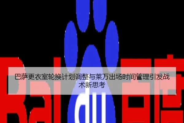 巴萨更衣室轮换计划调整与莱万出场时间管理引发战术新思考
